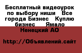 Бесплатный видеоурок по выбору ниши - Все города Бизнес » Куплю бизнес   . Ямало-Ненецкий АО